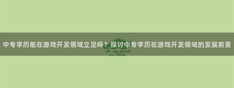 中专学历能在游戏开发领域立足吗？探讨中专