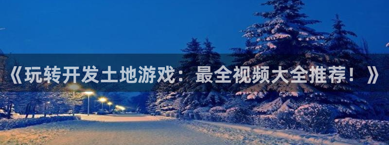 沐鸣4主管：《玩转开发土地游戏：最全视频