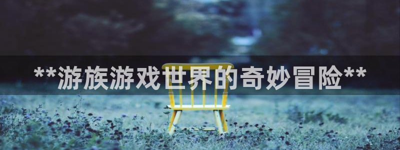 沐鸣娱乐官网首页：**游族游戏世界的奇妙