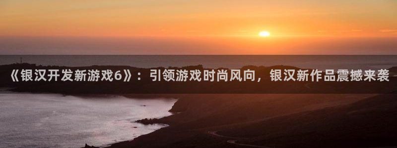沐鸣娱乐为什么上不去了：《银汉开发新游戏